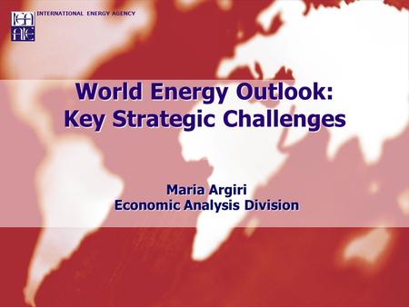 INTERNATIONAL ENERGY AGENCY World Energy Outlook: Key Strategic Challenges Maria Argiri Economic Analysis Division.