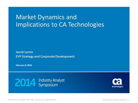 CA Confidential; provided under NDA. © 2014 CA. All rights reserved.2014 Industry Analyst Symposium | 1 Market Dynamics and Implications to CA Technologies.