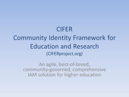 CIFER Community Identity Framework for Education and Research (CIFERproject.org) An agile, best-of-breed, community-governed, comprehensive IAM solution.