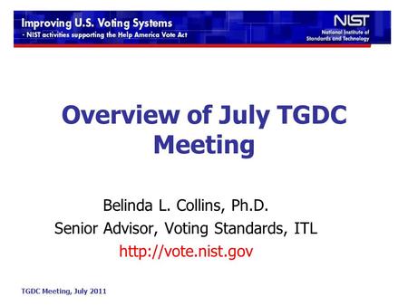 TGDC Meeting, July 2011 Overview of July TGDC Meeting Belinda L. Collins, Ph.D. Senior Advisor, Voting Standards, ITL