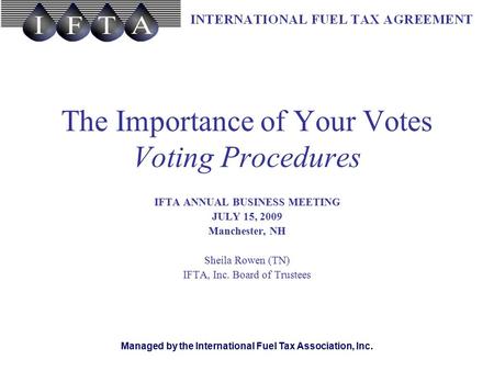 Managed by the International Fuel Tax Association, Inc. The Importance of Your Votes Voting Procedures IFTA ANNUAL BUSINESS MEETING JULY 15, 2009 Manchester,