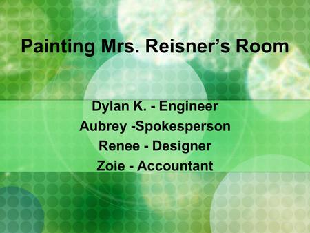 Painting Mrs. Reisner’s Room Dylan K. - Engineer Aubrey -Spokesperson Renee - Designer Zoie - Accountant.