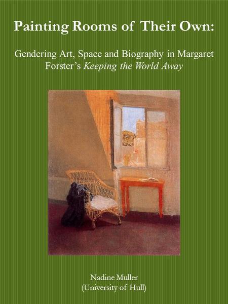 Painting Rooms of Their Own: Gendering Art, Space and Biography in Margaret Forster’s Keeping the World Away Nadine Muller (University of Hull) Painting.