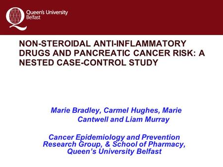 NON-STEROIDAL ANTI-INFLAMMATORY DRUGS AND PANCREATIC CANCER RISK: A NESTED CASE-CONTROL STUDY Marie Bradley, Carmel Hughes, Marie Cantwell and Liam Murray.
