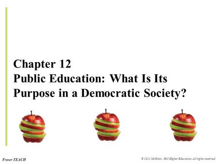 Fraser TEACH © 2011 McGraw- Hill Higher Education. All rights reserved. Chapter 12 Public Education: What Is Its Purpose in a Democratic Society?