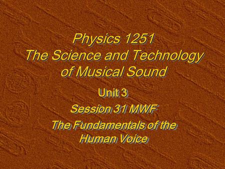 Physics 1251 The Science and Technology of Musical Sound Unit 3 Session 31 MWF The Fundamentals of the Human Voice Unit 3 Session 31 MWF The Fundamentals.