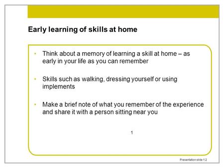Presentation slide 1.2 1 Early learning of skills at home Think about a memory of learning a skill at home – as early in your life as you can remember.