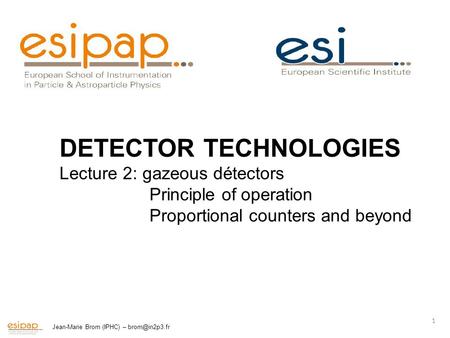 Jean-Marie Brom (IPHC) – 1 DETECTOR TECHNOLOGIES Lecture 2: gazeous détectors Principle of operation Proportional counters and beyond.