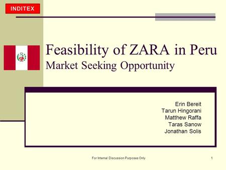 For Internal Discussion Purposes Only1 Feasibility of ZARA in Peru Market Seeking Opportunity Erin Bereit Tarun Hingorani Matthew Raffa Taras Sanow Jonathan.