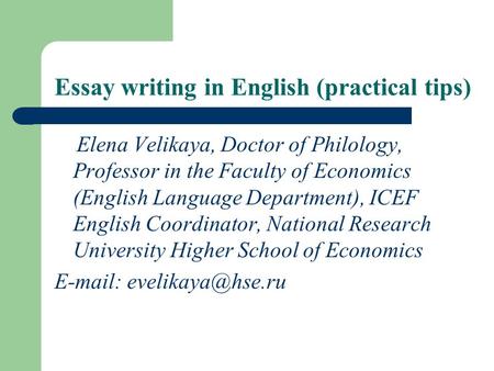 Essay writing in English (practical tips) Elena Velikaya, Doctor of Philology, Professor in the Faculty of Economics (English Language Department), ICEF.