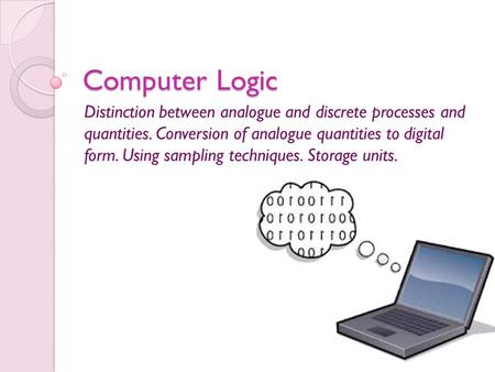 Computer Logic Distinction between analogue and discrete processes and quantities. Conversion of analogue quantities to digital form. Using sampling techniques.