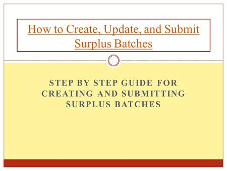 STEP BY STEP GUIDE FOR CREATING AND SUBMITTING SURPLUS BATCHES How to Create, Update, and Submit Surplus Batches.