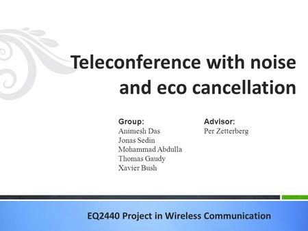 EQ2440 Project in Wireless Communication Teleconference with noise and eco cancellation Group: Animesh Das Jonas Sedin Mohammad Abdulla Thomas Gaudy Xavier.