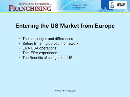 Www.franchise.org Entering the US Market from Europe The challenges and differences Before Entering do your homework ERA USA operations The ERA experience.