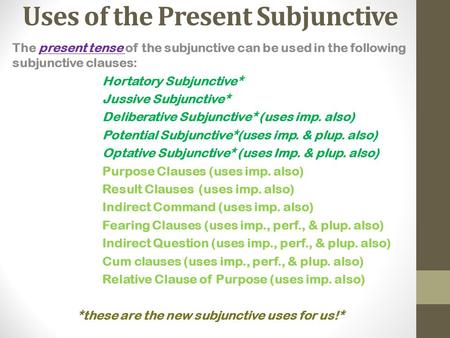 Uses of the Present Subjunctive The present tense of the subjunctive can be used in the following subjunctive clauses: Hortatory Subjunctive* Jussive Subjunctive*