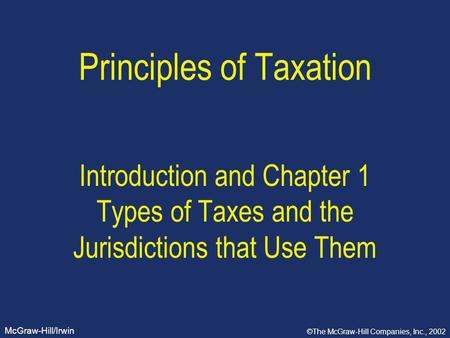 McGraw-Hill/Irwin ©The McGraw-Hill Companies, Inc., 2002 Principles of Taxation Introduction and Chapter 1 Types of Taxes and the Jurisdictions that Use.