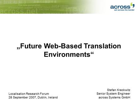 Stefan Kreckwitz Senior System Engineer across Systems GmbH „Future Web-Based Translation Environments“ Localisation Research Forum 28 September 2007,