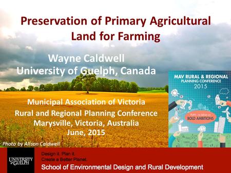 Preservation of Primary Agricultural Land for Farming Wayne Caldwell University of Guelph, Canada Municipal Association of Victoria Rural and Regional.