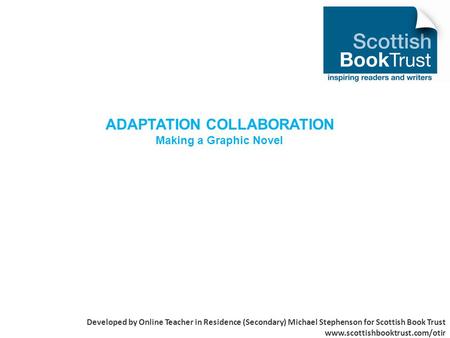 ADAPTATION COLLABORATION Making a Graphic Novel Developed by Online Teacher in Residence (Secondary) Michael Stephenson for Scottish Book Trust www.scottishbooktrust.com/otir.