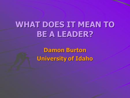 WHAT DOES IT MEAN TO BE A LEADER? Damon Burton University of Idaho.