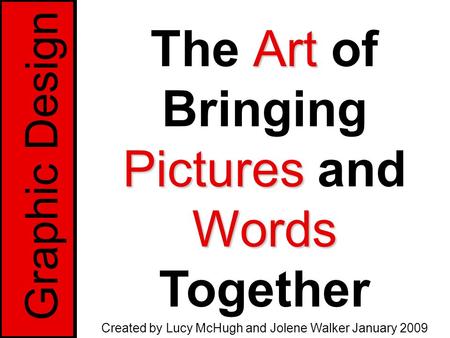 Graphic Design Art Pictures Words The Art of Bringing Pictures and Words Together Created by Lucy McHugh and Jolene Walker January 2009.