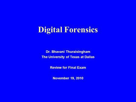 Digital Forensics Dr. Bhavani Thuraisingham The University of Texas at Dallas Review for Final Exam November 19, 2010.