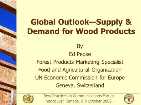 Best Practices in Communications Forum Vancouver, Canada, 6-8 October 2002 Photo: APA Global Outlook—Supply & Demand for Wood Products By Ed Pepke Forest.