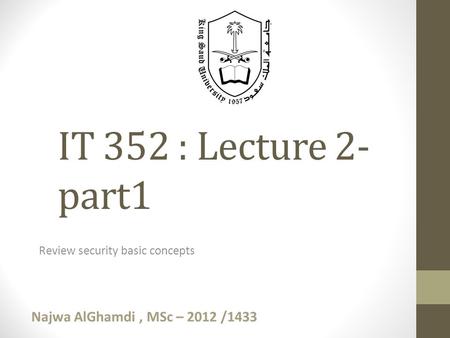 Review security basic concepts IT 352 : Lecture 2- part1 Najwa AlGhamdi, MSc – 2012 /1433.