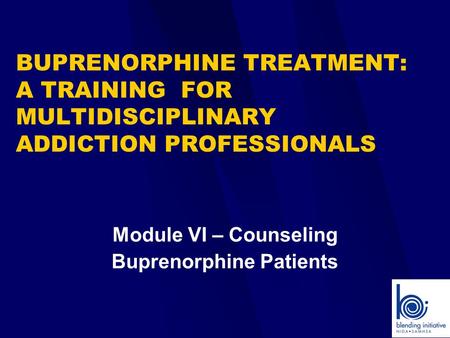 Module VI – Counseling Buprenorphine Patients BUPRENORPHINE TREATMENT: A TRAINING FOR MULTIDISCIPLINARY ADDICTION PROFESSIONALS.