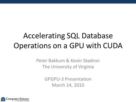 Accelerating SQL Database Operations on a GPU with CUDA Peter Bakkum & Kevin Skadron The University of Virginia GPGPU-3 Presentation March 14, 2010.