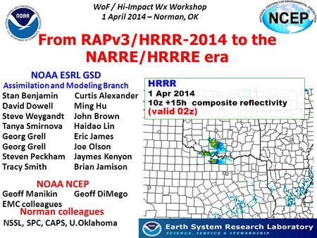 NOAA ESRL GSD Assimilation and Modeling Branch WoF / Hi-Impact Wx Workshop 1 April 2014 – Norman, OK From RAPv3/HRRR-2014 to the NARRE/HRRRE era Stan Benjamin.