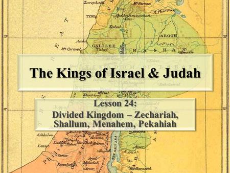 The Kings of Israel & Judah Lesson 24: Divided Kingdom – Zechariah, Shallum, Menahem, Pekahiah Lesson 24: Divided Kingdom – Zechariah, Shallum, Menahem,