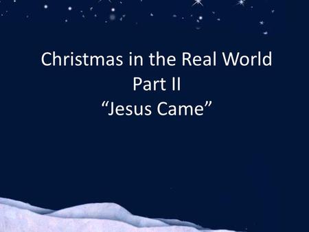 Christmas in the Real World Part II “Jesus Came”.
