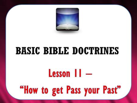BASIC BIBLE DOCTRINES. BASIC BIBLE DOCTRINES | LESSON 11 – “How to get Pass your Past” Introduction Most, if not all of us have done things in the past.