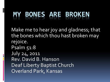 Make me to hear joy and gladness; that the bones which thou hast broken may rejoice. Psalm 51:8 July 24, 2011 Rev. David B. Hanson Deaf Liberty Baptist.