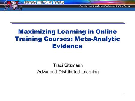 1 Maximizing Learning in Online Training Courses: Meta-Analytic Evidence Traci Sitzmann Advanced Distributed Learning.
