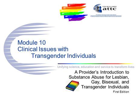 Unifying science, education and service to transform lives Module 10 Clinical Issues with Transgender Individuals A Provider’s Introduction to Substance.
