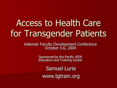 Access to Health Care for Transgender Patients Asilomar Faculty Development Conference October 3-6, 2004 Sponsored by the Pacific AIDS Education and Training.