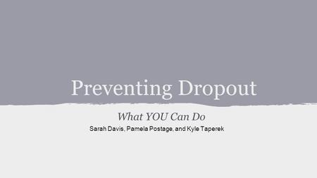 Preventing Dropout What YOU Can Do Sarah Davis, Pamela Postage, and Kyle Taperek.