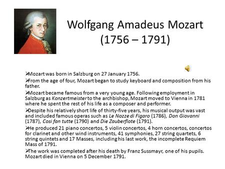 Wolfgang Amadeus Mozart (1756 – 1791)  Mozart was born in Salzburg on 27 January 1756.  From the age of four, Mozart began to study keyboard and composition.