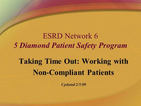 ESRD Network 6 5 Diamond Patient Safety Program Taking Time Out: Working with Non-Compliant Patients Updated 2/5/09.