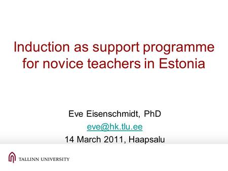Induction as support programme for novice teachers in Estonia Eve Eisenschmidt, PhD 14 March 2011, Haapsalu.