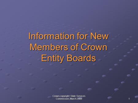Crown copyright: State Services Commission, March 2008 1 Information for New Members of Crown Entity Boards Information for New Members of Crown Entity.
