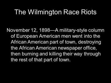 The Wilmington Race Riots November 12, 1898—A military-style column of European American men went into the African American part of town, destroying the.