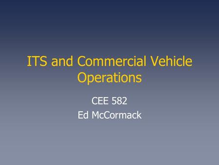 ITS and Commercial Vehicle Operations CEE 582 Ed McCormack.