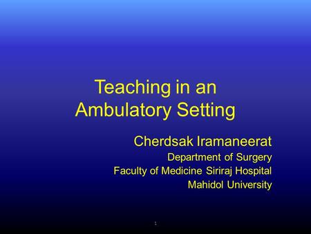 Teaching in an Ambulatory Setting Cherdsak Iramaneerat Department of Surgery Faculty of Medicine Siriraj Hospital Mahidol University 1.