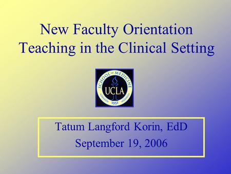 New Faculty Orientation Teaching in the Clinical Setting Tatum Langford Korin, EdD September 19, 2006.