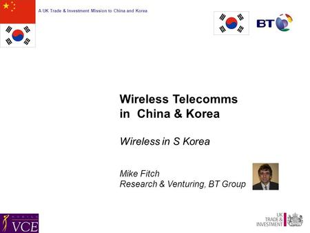 A UK Trade & Investment Mission to China and Korea Wireless Telecomms in China & Korea Wireless in S Korea Mike Fitch Research & Venturing, BT Group.