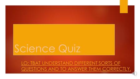 Science Quiz LO: TBAT UNDERSTAND DIFFERENT SORTS OF QUESTIONS AND TO ANSWER THEM CORRECTLY.