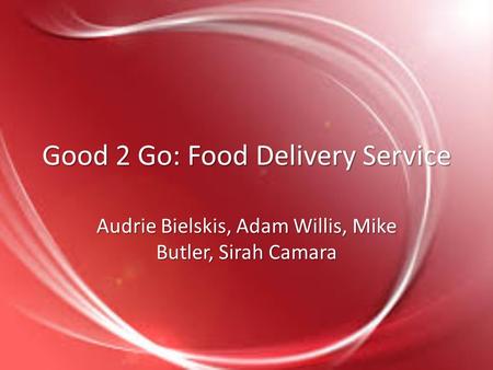 Good 2 Go: Food Delivery Service Audrie Bielskis, Adam Willis, Mike Butler, Sirah Camara.